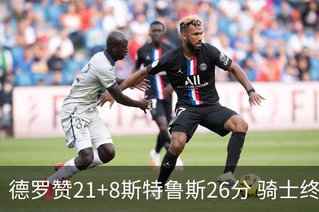 德罗赞21+8斯特鲁斯26分 骑士终结公牛三连胜